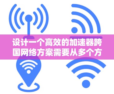 设计一个高效的加速器跨国网络方案需要从多个方面入手,确保网络的稳定性和用户体验。以下是一个详细的方案设计过程 设计一个高效的加速器跨国网络方案需要从多个方面入手,确保网络的稳定性和用户体验。以下是一个详细的方案设计过程