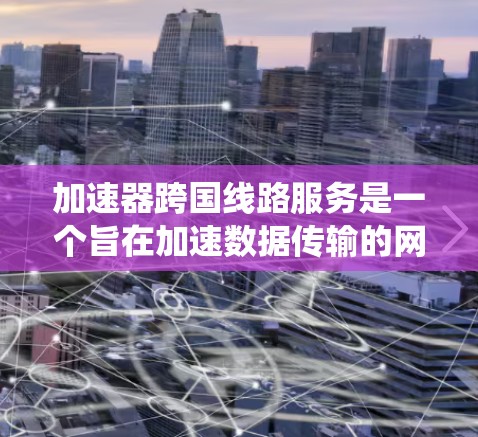 加速器跨国线路服务是一个旨在加速数据传输的网络基础设施系统,专为跨国家和地区的用户设计,提供高效的网络连接和快速数据处理功能。以下是对该服务的详细分析和总结 加速器跨国线路服务是一个旨在加速数据传输的网络基础设施系统,专为跨国家和地区的用户设计,提供高效的网络连接和快速数据处理功能。以下是对该服务的详细分析和总结