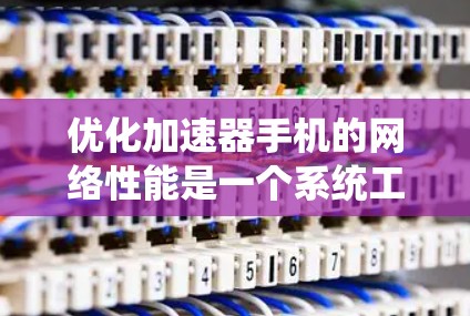优化加速器手机的网络性能是一个系统工程,涉及多个步骤和注意事项。以下是逐步指南,帮助你提升网络性能 优化加速器手机的网络性能是一个系统工程,涉及多个步骤和注意事项。以下是逐步指南,帮助你提升网络性能
