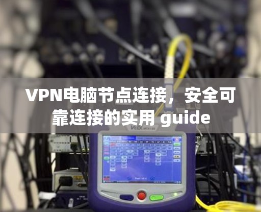 VPN电脑节点连接,安全可靠连接的实用 guide VPN电脑节点连接,安全可靠连接的实用 guide