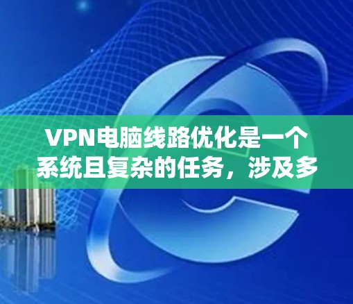 VPN电脑线路优化是一个系统且复杂的任务,涉及多个步骤和工具的使用。以下是一个有条理的优化指南,帮助您系统地优化VPN电脑线路 VPN电脑线路优化是一个系统且复杂的任务,涉及多个步骤和工具的使用。以下是一个有条理的优化指南,帮助您系统地优化VPN电脑线路