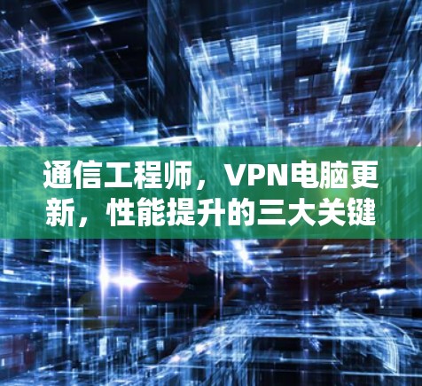 通信工程师,VPN电脑更新,性能提升的三大关键点 通信工程师,VPN电脑更新,性能提升的三大关键点