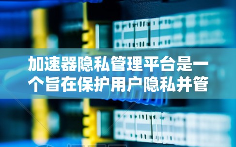加速器隐私管理平台是一个旨在保护用户隐私并管理用户加速器信息的工具。以下是该平台的主要功能和特点 加速器隐私管理平台是一个旨在保护用户隐私并管理用户加速器信息的工具。以下是该平台的主要功能和特点
