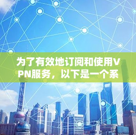 为了有效地订阅和使用VPN服务,以下是一个系统化的推荐和使用指南 为了有效地订阅和使用VPN服务,以下是一个系统化的推荐和使用指南