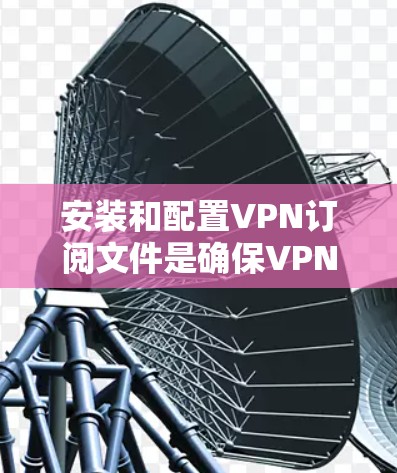 安装和配置VPN订阅文件是确保VPN服务安全运行的重要步骤。以下是一个清晰的指南,帮助您顺利配置这些文件 安装和配置VPN订阅文件是确保VPN服务安全运行的重要步骤。以下是一个清晰的指南,帮助您顺利配置这些文件