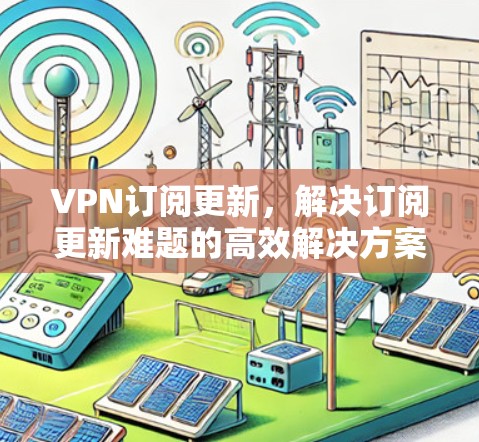 VPN订阅更新,解决订阅更新难题的高效解决方案 VPN订阅更新,解决订阅更新难题的高效解决方案