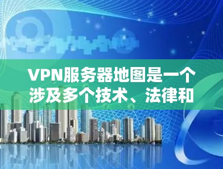 VPN服务器地图是一个涉及多个技术、法律和网络环境的复杂概念,具体含义和作用如下 VPN服务器地图是一个涉及多个技术、法律和网络环境的复杂概念,具体含义和作用如下