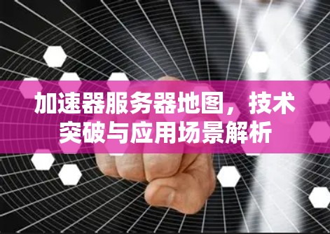 加速器服务器地图,技术突破与应用场景解析 加速器服务器地图,技术突破与应用场景解析