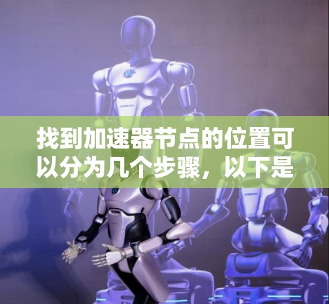 找到加速器节点的位置可以分为几个步骤,以下是一些具体的指导 找到加速器节点的位置可以分为几个步骤,以下是一些具体的指导