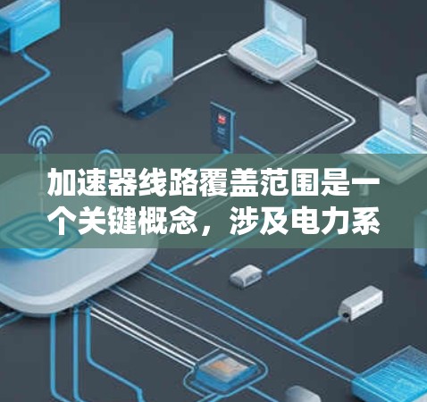 加速器线路覆盖范围是一个关键概念,涉及电力系统中加速器设备在电力系统中的分布情况。以下是关于加速器线路覆盖范围的详细分析 加速器线路覆盖范围是一个关键概念,涉及电力系统中加速器设备在电力系统中的分布情况。以下是关于加速器线路覆盖范围的详细分析
