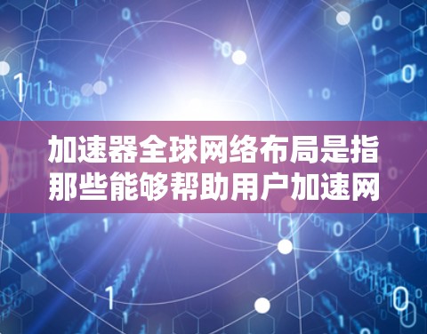 加速器全球网络布局是指那些能够帮助用户加速网络连接的设备或软件,分布在全球范围内。以下是对加速器全球网络布局的详细说明 加速器全球网络布局是指那些能够帮助用户加速网络连接的设备或软件,分布在全球范围内。以下是对加速器全球网络布局的详细说明