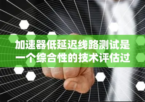 加速器低延迟线路测试是一个综合性的技术评估过程,旨在评估在低延迟传输条件下,加速器系统的表现。以下是对该主题的分步总结和解释 加速器低延迟线路测试是一个综合性的技术评估过程,旨在评估在低延迟传输条件下,加速器系统的表现。以下是对该主题的分步总结和解释
