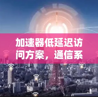 加速器低延迟访问方案,通信系统中的创新解决方案 加速器低延迟访问方案,通信系统中的创新解决方案