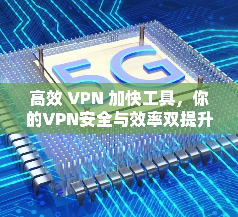 高效 VPN 加快工具,你的VPN安全与效率双提升 高效 VPN 加快工具,你的VPN安全与效率双提升
