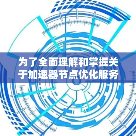 为了全面理解和掌握关于加速器节点优化服务的知识,以下是一个结构化的总结 为了全面理解和掌握关于加速器节点优化服务的知识,以下是一个结构化的总结