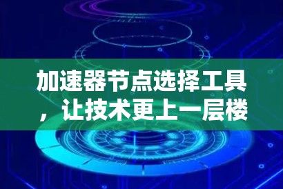 加速器节点选择工具,让技术更上一层楼 加速器节点选择工具,让技术更上一层楼