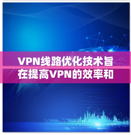 VPN线路优化技术旨在提高VPN的效率和安全性,以确保在特定场景下VPN的高效和安全运行。以下是该技术的详细分析 VPN线路优化技术旨在提高VPN的效率和安全性,以确保在特定场景下VPN的高效和安全运行。以下是该技术的详细分析