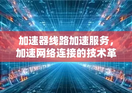 加速器线路加速服务,加速网络连接的技术革新 加速器线路加速服务,加速网络连接的技术革新