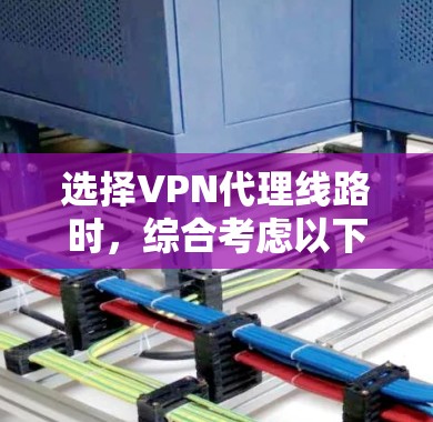 选择VPN代理线路时,综合考虑以下几个方面以确保安全和用户体验 选择VPN代理线路时,综合考虑以下几个方面以确保安全和用户体验