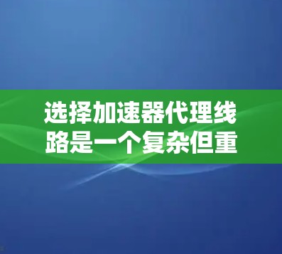选择加速器代理线路是一个复杂但重要的步骤,涉及多个因素。以下是一个有条理的总结,帮助您做出明智的决定 选择加速器代理线路是一个复杂但重要的步骤,涉及多个因素。以下是一个有条理的总结,帮助您做出明智的决定