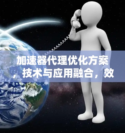 加速器代理优化方案,技术与应用融合,效率提升的智能解决方案 加速器代理优化方案,技术与应用融合,效率提升的智能解决方案
