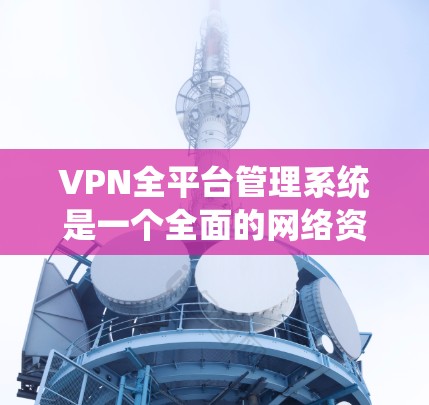 VPN全平台管理系统是一个全面的网络资源访问和管理平台,旨在帮助用户高效地访问各种VPN服务。以下是该系统的详细描述 VPN全平台管理系统是一个全面的网络资源访问和管理平台,旨在帮助用户高效地访问各种VPN服务。以下是该系统的详细描述