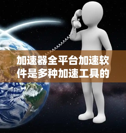 加速器全平台加速软件是多种加速工具的统称,旨在提升网页加载速度的工具。以下是几种主要的全平台加速软件及其特点 加速器全平台加速软件是多种加速工具的统称,旨在提升网页加载速度的工具。以下是几种主要的全平台加速软件及其特点