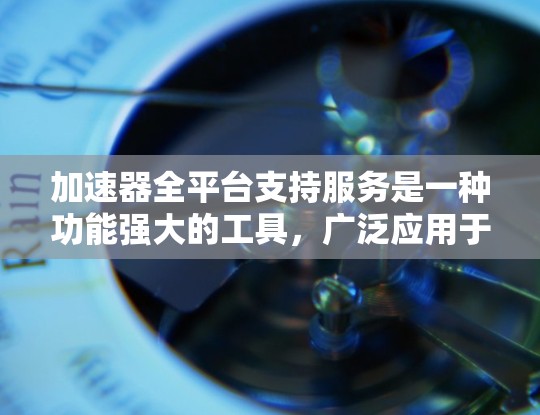 加速器全平台支持服务是一种功能强大的工具,广泛应用于手机、电脑、平板和智能手表等设备上,通过缓存技术提升性能。以下是关于该服务的详细说明 加速器全平台支持服务是一种功能强大的工具,广泛应用于手机、电脑、平板和智能手表等设备上,通过缓存技术提升性能。以下是关于该服务的详细说明