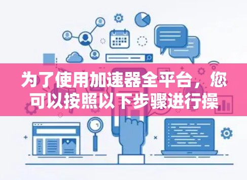 为了使用加速器全平台,您可以按照以下步骤进行操作 为了使用加速器全平台,您可以按照以下步骤进行操作