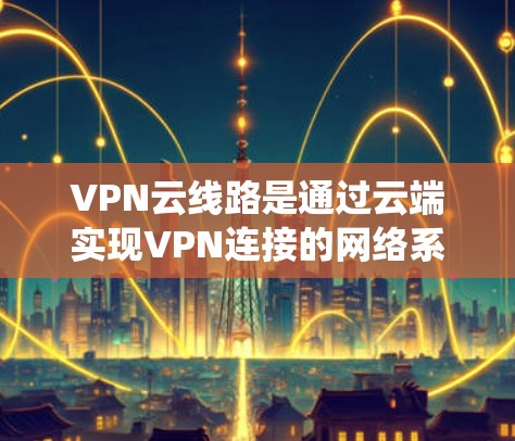 VPN云线路是通过云端实现VPN连接的网络系统,广泛应用于数据传输和远程办公等领域。以下是对VPN云线路的详细介绍 VPN云线路是通过云端实现VPN连接的网络系统,广泛应用于数据传输和远程办公等领域。以下是对VPN云线路的详细介绍