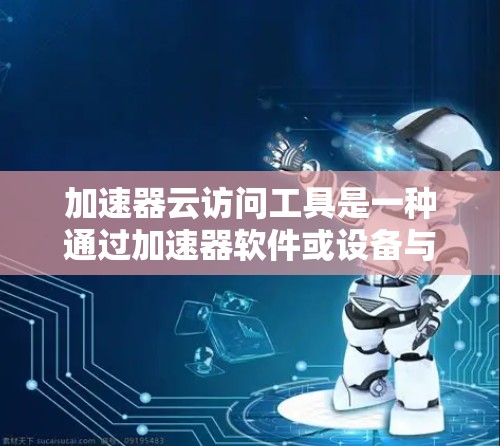 加速器云访问工具是一种通过加速器软件或设备与云访问工具相连,利用云资源进行快速访问和管理的网络应用。以下是对该工具的详细说明 加速器云访问工具是一种通过加速器软件或设备与云访问工具相连,利用云资源进行快速访问和管理的网络应用。以下是对该工具的详细说明
