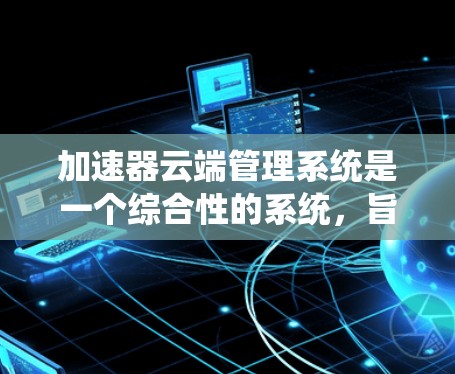加速器云端管理系统是一个综合性的系统,旨在通过云端技术管理汽车和飞行设备的数据,提升设备的性能和可靠性。以下是该系统的主要功能和步骤 加速器云端管理系统是一个综合性的系统,旨在通过云端技术管理汽车和飞行设备的数据,提升设备的性能和可靠性。以下是该系统的主要功能和步骤