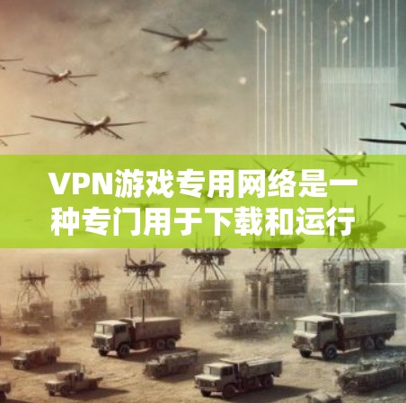 VPN游戏专用网络是一种专门用于下载和运行游戏的VPN服务,用户可以根据自己的需求选择适合的专用网络。以下是对这种情况的详细分析 VPN游戏专用网络是一种专门用于下载和运行游戏的VPN服务,用户可以根据自己的需求选择适合的专用网络。以下是对这种情况的详细分析