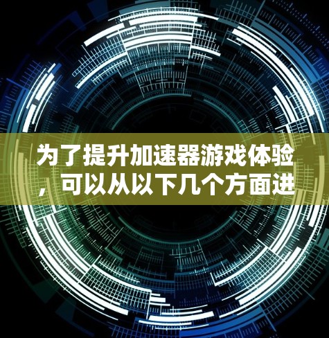 为了提升加速器游戏体验,可以从以下几个方面进行优化 为了提升加速器游戏体验,可以从以下几个方面进行优化