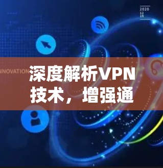深度解析VPN技术,增强通信安全的通信解决方案 深度解析VPN技术,增强通信安全的通信解决方案