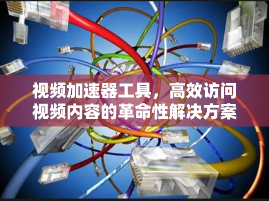 视频加速器工具,高效访问视频内容的革命性解决方案 视频加速器工具,高效访问视频内容的革命性解决方案