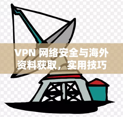 VPN 网络安全与海外资料获取,实用技巧与解决方案 VPN 网络安全与海外资料获取,实用技巧与解决方案