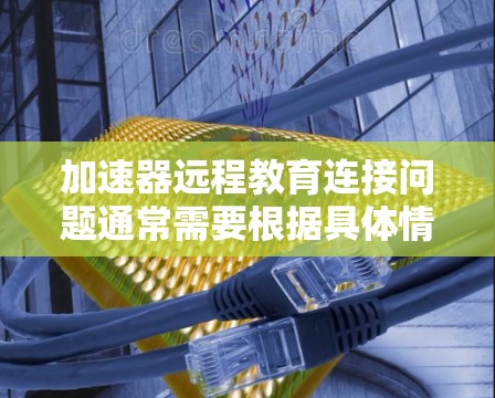 加速器远程教育连接问题通常需要根据具体情况进行解决。以下是一些可能的步骤和建议 加速器远程教育连接问题通常需要根据具体情况进行解决。以下是一些可能的步骤和建议