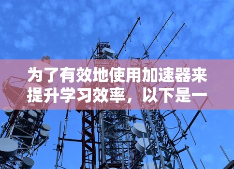 为了有效地使用加速器来提升学习效率,以下是一个有条理的步骤指南 为了有效地使用加速器来提升学习效率,以下是一个有条理的步骤指南
