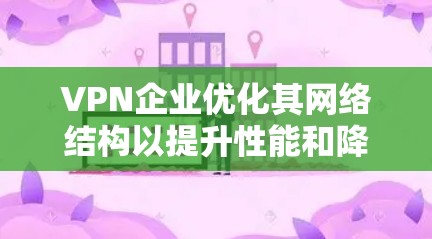 VPN企业优化其网络结构以提升性能和降低成本是至关重要的。以下是一些VPN企业可以考虑的优化策略 VPN企业优化其网络结构以提升性能和降低成本是至关重要的。以下是一些VPN企业可以考虑的优化策略