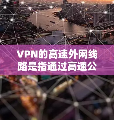 VPN的高速外网线路是指通过高速公路或铁路的高速设备连接到互联网,用于加密数据和提供高速传输。以下是对高速外网线路的详细分析 VPN的高速外网线路是指通过高速公路或铁路的高速设备连接到互联网,用于加密数据和提供高速传输。以下是对高速外网线路的详细分析