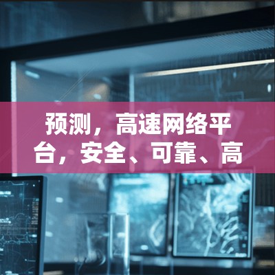 预测,高速网络平台,安全、可靠、高效,助力数字时代 预测,高速网络平台,安全、可靠、高效,助力数字时代