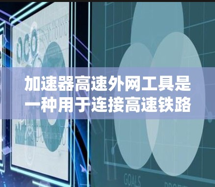 加速器高速外网工具是一种用于连接高速铁路和普通公路的铁路交通系统,旨在优化列车的行驶效率和安全性。以下是对这一工具的详细解释 加速器高速外网工具是一种用于连接高速铁路和普通公路的铁路交通系统,旨在优化列车的行驶效率和安全性。以下是对这一工具的详细解释