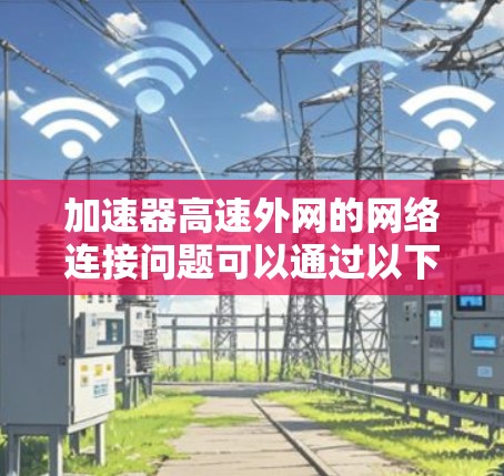 加速器高速外网的网络连接问题可以通过以下步骤逐一排查和解决 加速器高速外网的网络连接问题可以通过以下步骤逐一排查和解决
