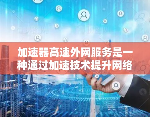 加速器高速外网服务是一种通过加速技术提升网络连接速度的服务,通常指在高速网络上使用加速器来加速数据传输。以下是对该服务的详细分析 加速器高速外网服务是一种通过加速技术提升网络连接速度的服务,通常指在高速网络上使用加速器来加速数据传输。以下是对该服务的详细分析