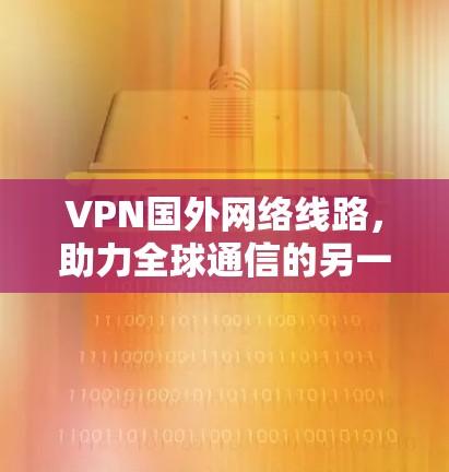 VPN国外网络线路,助力全球通信的另一条路径 VPN国外网络线路,助力全球通信的另一条路径