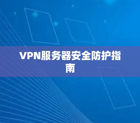 VPN服务器安全防护指南 VPN服务器安全防护指南