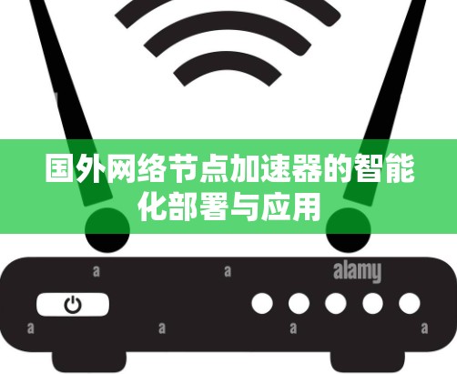 国外网络节点加速器的智能化部署与应用 国外网络节点加速器的智能化部署与应用