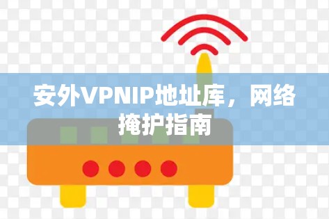 安外VPNIP地址库,网络掩护指南 安外VPNIP地址库,网络掩护指南