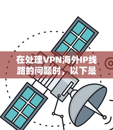在处理VPN海外IP线路的问题时,以下是一些关键步骤和建议 在处理VPN海外IP线路的问题时,以下是一些关键步骤和建议